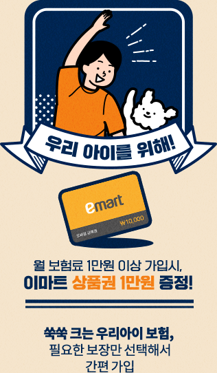 우리 아이를 위해! 월보험료 1만원 이상 가입 시 이마트 상품권 1만원 증정 쑥쑥크는 우리아이 보험료, 다이렉트로 알아보세요! 필요한 보장만 선택해서 간편 가입